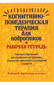 Когнитивно-поведенческая терапия для подростков. Рабочая тетрадь. Навыки и упраж-я для управ-я настроением, повыш-я самооценки и совладания с тревогой