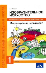 Изобразительное искусство. Мы раскрасим целый свет! 1 класс. Тетрадь для внеурочной деятельности