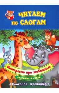 Читаем по слогам. Интересно про животных. Рассказы и стихи. Слоговой тренажёр