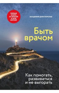Быть врачом. Как помогать, развиваться и не выгорать