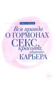 Вся правда о гормонах. Секс. Красота. Здоровье. Карьера