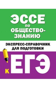 Эссе по обществознанию. Экспресс-справочник для подготовки к ЕГЭ