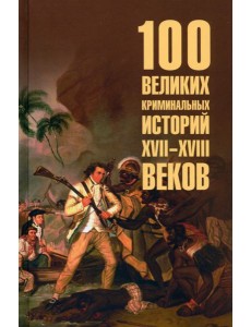 100 великих криминальных историй XVII- XVIII веков