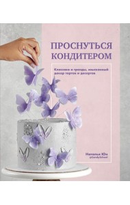 Проснуться кондитером. Классика и тренды, изысканный декор тортов и десертов