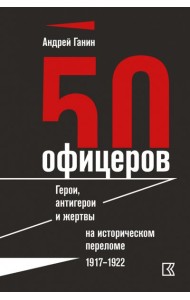 50 офицеров. Герои, антигерои и жертвы на историческом переломе. 1917-1922 гг.