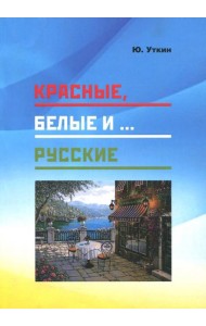 Красные, белые и… русские (статьи и непридуманные истории). 1917- 2017 гг.