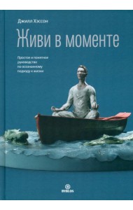 Живи в моменте. Простое и понятное руководство по осознанному подходу к жизни