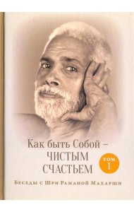 Как быть Собой - чистым Счастьем. Беседы с Шри Раманой Махарши. Том 1