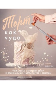 Торт как чудо. Уникальный авторский декор и оригинальные рецепты тортов и десертов