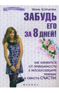 Забудь его за 8 дней! Как избавиться от привязанности к неподходящему мужчине и обрести счастье