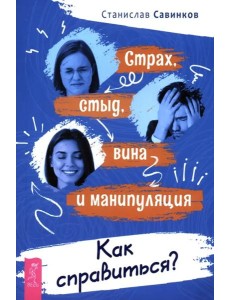Страх, стыд, вина и манипуляция. Как справиться? Страх, стыд, вина и манипуляция. Как справиться?