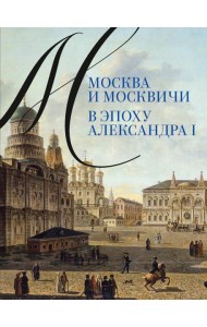 Москва и москвичи в эпоху Александра I
