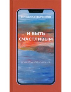 И быть счастливым. Смарт-афоризмы – 5 И быть счастливым. Смарт-афоризмы – 5