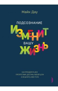 Подсознание изменит вашу жизнь. Как преодолеть все препятствия, достичь любой цели