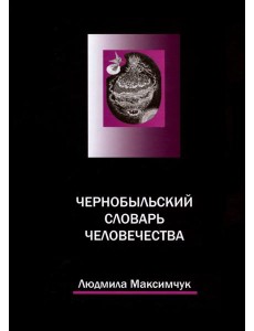 Чернобыльский словарь человечества Чернобыльский словарь человечества