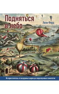 Подняться в небо. История полетов. От воздушных шаров до сверхзвуковых самолетов.