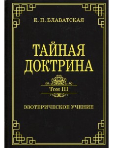 Тайная доктрина. Том III. Эзотерическое учение Тайная доктрина. Том III. Эзотерическое учение