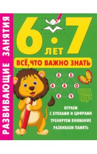 Развивающие занятия. Всё, что важно знать. 6-7 лет