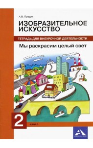 Изобразительное искусство. 2 класс. Мы раскрасим целый свет. Тетрадь для внеурочной деятельности