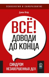 Всё! Доводи до конца. Синдром незавершенных дел
