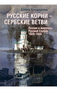 Русские корни - сербские ветви. Поэзия и живопись Русской Сербии 1920-1945