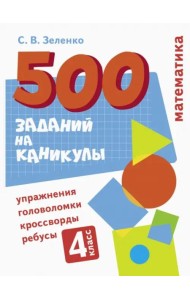 500 заданий на каникулы. Математика. Упражнения, головоломки, ребусы, кроссворды 4 кл.