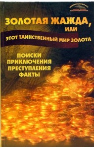 Золотая жажда, или Этот таинственный мир золота. Поиски, приключения, преступления, факты