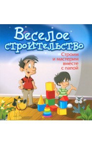 Веселое строительство. Строим и мастерим вместе с папой