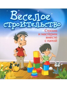 Веселое строительство. Строим и мастерим вместе с папой Веселое строительство. Строим и мастерим вместе с папой