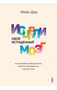 Исцели свой истощенный мозг. Как накормить нервные клетки, перестать беспокоиться и начать спать