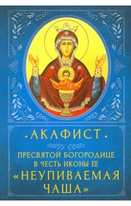 Акафист Пресвятой Богородице в честь Ее иконы «Неупиваемая Чаша»