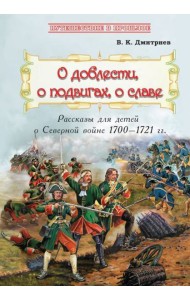 О доблести, о подвигах, о славе. Рассказы для детей о Северной войне 1700-1721 гг.