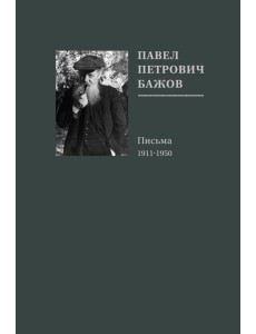 Павел Петрович Бажов. Письма 1911-1950 Павел Петрович Бажов. Письма 1911-1950