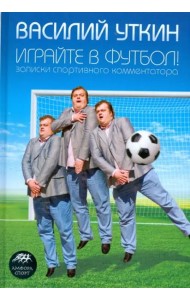 Играйте в футбол! Записки спортивного комментатора