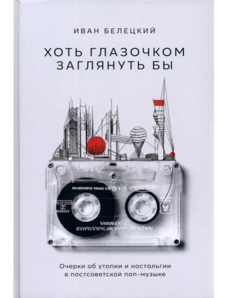 Хоть глазочком заглянуть бы. Очерки об утопии и ностальгии в постсоветской поп-музыке