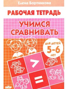 Учимся сравнивать. Рабочая тетрадь для детей 5-6 лет Учимся сравнивать. Рабочая тетрадь для детей 5-6 лет