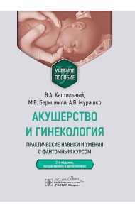 Акушерство и гинекология. Практические навыки и умения с фантомным курсом: Учебное пособие. 2-е изд., испр. и доп. Каптильный В.А., Беришвили М.В., Му