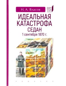 Идеальная катастрофа. Седан, 1 сентября 1870 г. Идеальная катастрофа. Седан, 1 сентября 1870 г.