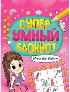 СУПЕРУМНЫЙ БЛОКНОТ. ИГРЫ ДЛЯ ДЕВОЧЕК
