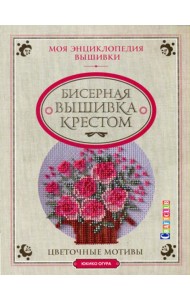 Моя энциклопедия вышивки: Бисерная вышивка крестом: Цветочные мотивы