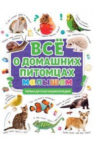 ПЕРВАЯ ДЕТСКАЯ ЭНЦИКЛОПЕДИЯ. ВСЁ О ДОМАШНИХ ПИТОМЦАХ МАЛЫШАМ
