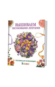 Вышиваем шелковыми лентами. Пособие для начинающих