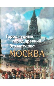 Город чудный, город древний...Это матушка Москва. Москва в русской поэзии XVIII - начала XX века.
