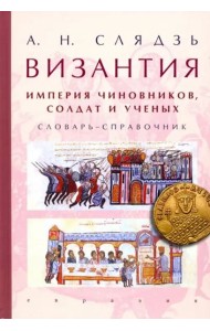 Византия: империя чиновников, солдат и ученых. Словарь-справочник