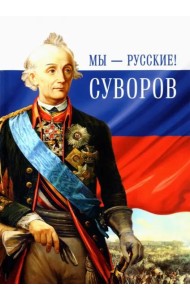 Мы - русские! Суворов. Жизнь, слова и подвиги великого русского полководца А. В. Суворова