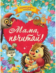 СБОРНИК ДОБРЫХ ИСТОРИЙ. МАМА, ПОЧИТАЙ! СБОРНИК ДОБРЫХ ИСТОРИЙ. МАМА, ПОЧИТАЙ!