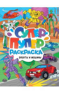 СУПЕР-ПУПЕР РАСКРАСКА. РОБОТЫ И МАШИНЫ