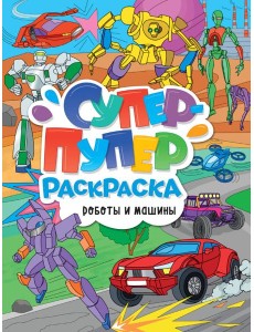 СУПЕР-ПУПЕР РАСКРАСКА. РОБОТЫ И МАШИНЫ