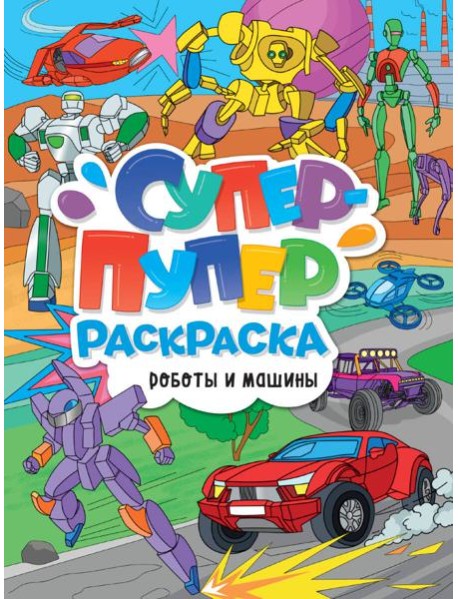 СУПЕР-ПУПЕР РАСКРАСКА. РОБОТЫ И МАШИНЫ