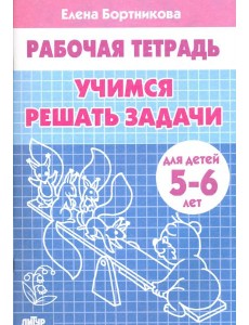 Учимся решать задачи. Рабочая тетрадь для детей 5-6 лет Учимся решать задачи. Рабочая тетрадь для детей 5-6 лет